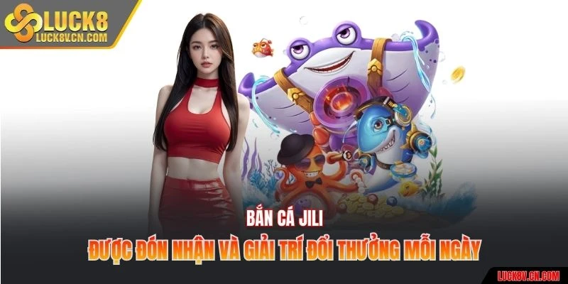 Bắn cá JILI được đón nhận và giải trí đổi thưởng mỗi ngày