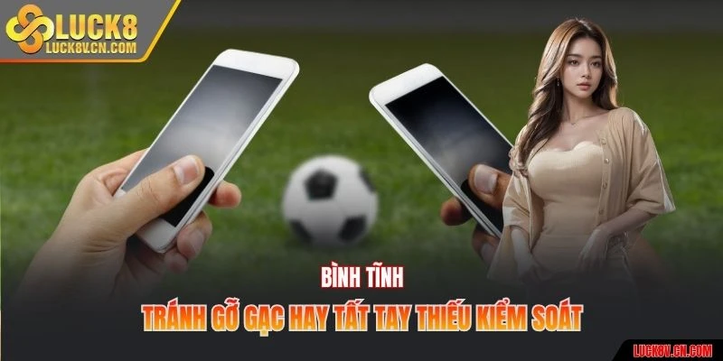 Bình tĩnh, tránh gỡ gạc hay tất tay thiếu kiểm soát