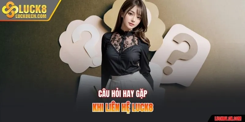 Câu hỏi hay gặp khi liên hệ Luck8
